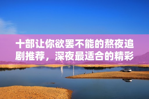 十部让你欲罢不能的熬夜追剧推荐，深夜最适合的精彩剧集