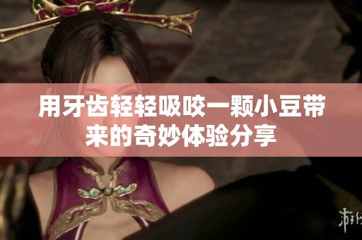 用牙齿轻轻吸咬一颗小豆带来的奇妙体验分享