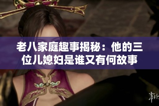 老八家庭趣事揭秘：他的三位儿媳妇是谁又有何故事
