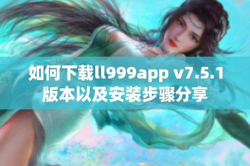 如何下载ll999app v7.5.1版本以及安装步骤分享