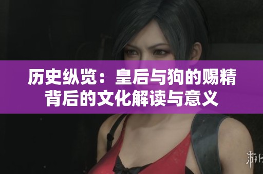 历史纵览：皇后与狗的赐精背后的文化解读与意义
