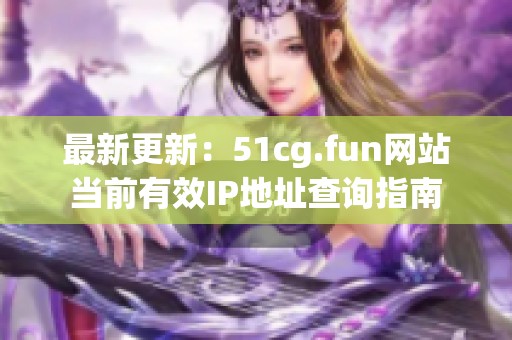 最新更新：51cg.fun网站当前有效IP地址查询指南