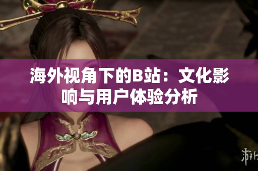 海外视角下的B站：文化影响与用户体验分析