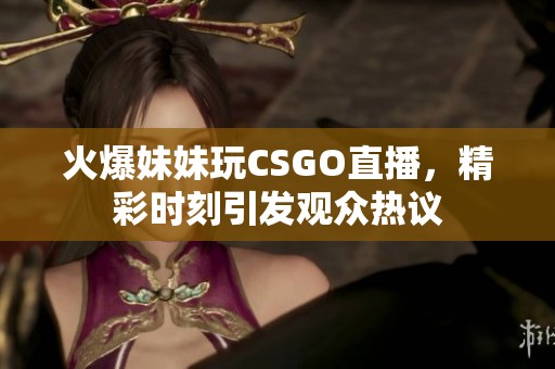 火爆妹妹玩CSGO直播，精彩时刻引发观众热议