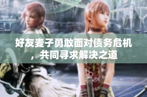 好友麦子勇敢面对债务危机，共同寻求解决之道