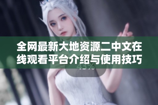全网最新大地资源二中文在线观看平台介绍与使用技巧