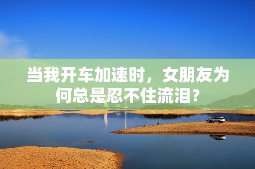 当我开车加速时，女朋友为何总是忍不住流泪？