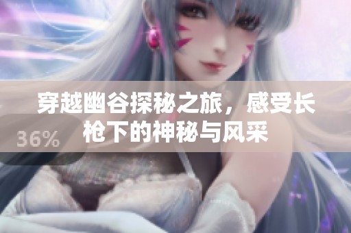 穿越幽谷探秘之旅，感受长枪下的神秘与风采