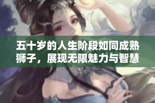 五十岁的人生阶段如同成熟狮子，展现无限魅力与智慧