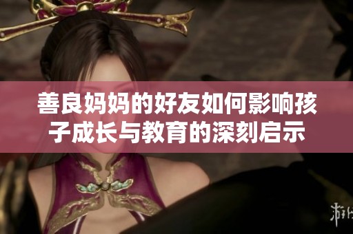 善良妈妈的好友如何影响孩子成长与教育的深刻启示