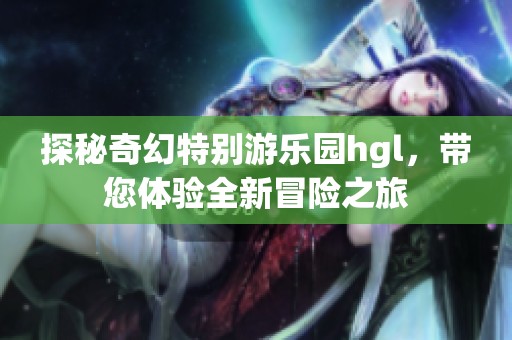 探秘奇幻特别游乐园hgl，带您体验全新冒险之旅