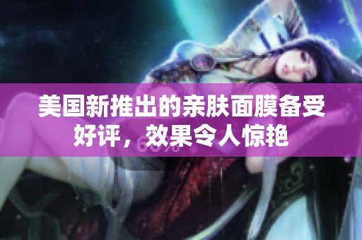 美国新推出的亲肤面膜备受好评，效果令人惊艳