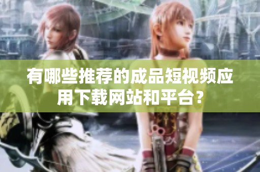 有哪些推荐的成品短视频应用下载网站和平台？