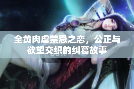 全黄肉虐禁忌之恋，公正与欲望交织的纠葛故事