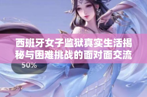 西班牙女子监狱真实生活揭秘与困难挑战的面对面交流