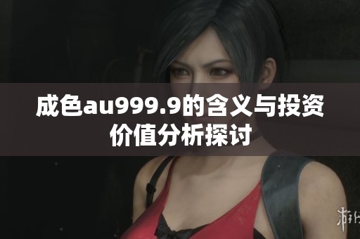 成色au999.9的含义与投资价值分析探讨