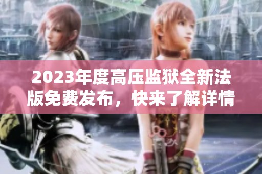 2023年度高压监狱全新法版免费发布，快来了解详情！