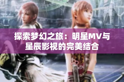 探索梦幻之旅：明星MV与星辰影视的完美结合