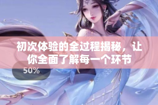 初次体验的全过程揭秘，让你全面了解每一个环节