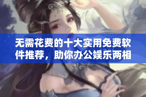 无需花费的十大实用免费软件推荐，助你办公娱乐两相宜
