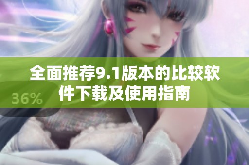 全面推荐9.1版本的比较软件下载及使用指南