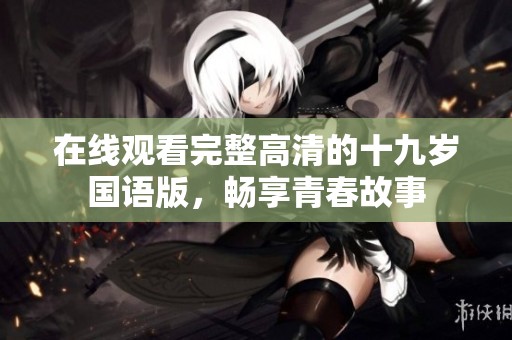 在线观看完整高清的十九岁国语版，畅享青春故事