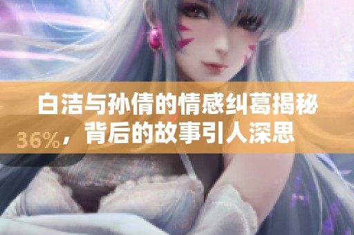 白洁与孙倩的情感纠葛揭秘，背后的故事引人深思