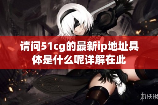 请问51cg的最新ip地址具体是什么呢详解在此