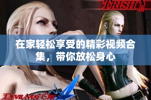 在家轻松享受的精彩视频合集，带你放松身心