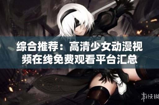 综合推荐：高清少女动漫视频在线免费观看平台汇总