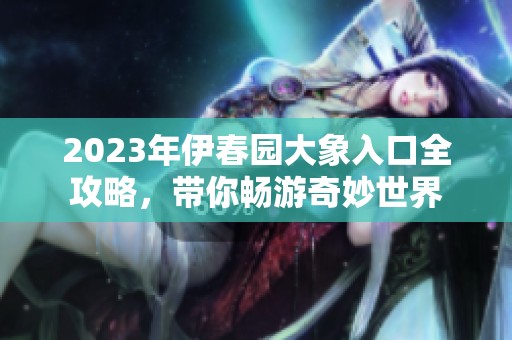 2023年伊春园大象入口全攻略，带你畅游奇妙世界