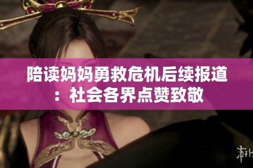 陪读妈妈勇救危机后续报道：社会各界点赞致敬
