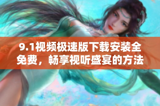 9.1视频极速版下载安装全免费，畅享视听盛宴的方法揭秘