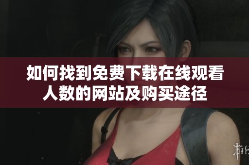如何找到免费下载在线观看人数的网站及购买途径