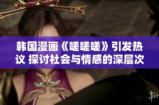 韩国漫画《嗟嗟嗟》引发热议 探讨社会与情感的深层次问题