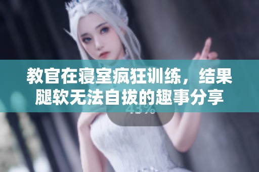 教官在寝室疯狂训练，结果腿软无法自拔的趣事分享