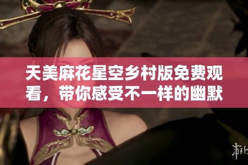 天美麻花星空乡村版免费观看，带你感受不一样的幽默体验