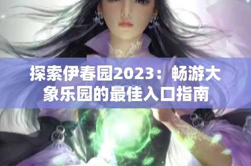 探索伊春园2023：畅游大象乐园的最佳入口指南