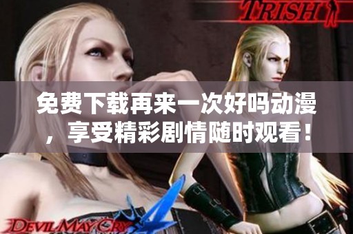 免费下载再来一次好吗动漫，享受精彩剧情随时观看！