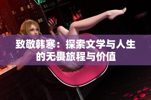 致敬韩寒：探索文学与人生的无畏旅程与价值