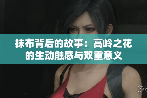 抹布背后的故事：高岭之花的生动触感与双重意义