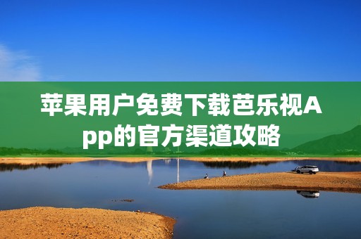 苹果用户免费下载芭乐视App的官方渠道攻略