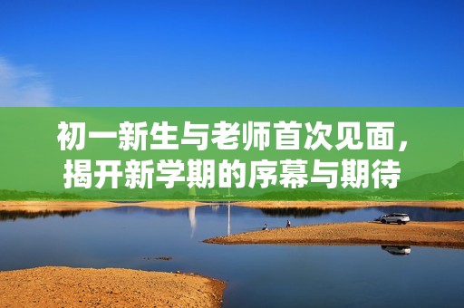 初一新生与老师首次见面，揭开新学期的序幕与期待