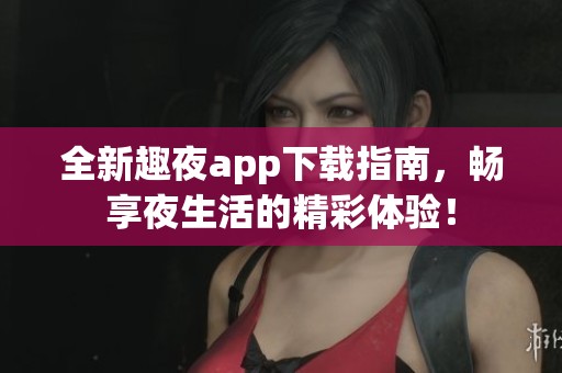 全新趣夜app下载指南，畅享夜生活的精彩体验！