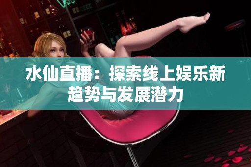 水仙直播：探索线上娱乐新趋势与发展潜力