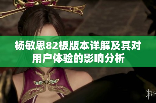 杨敏思82板版本详解及其对用户体验的影响分析