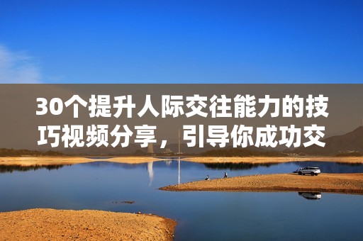 30个提升人际交往能力的技巧视频分享，引导你成功交友