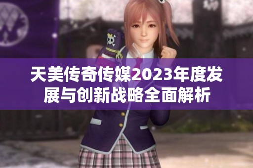 天美传奇传媒2023年度发展与创新战略全面解析