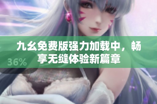 九幺免费版强力加载中，畅享无缝体验新篇章