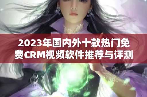 2023年国内外十款热门免费CRM视频软件推荐与评测